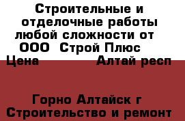 Строительные и отделочные работы любой сложности от - ООО “Строй-Плюс“  › Цена ­ 50 000 - Алтай респ., Горно-Алтайск г. Строительство и ремонт » Услуги   . Алтай респ.